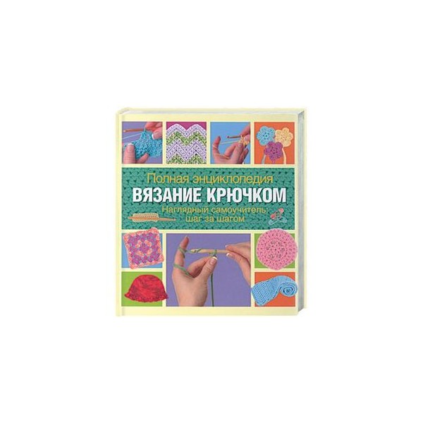 Полная энциклопедия вязания крючком наглядный самоучитель Полная энциклопедия вязания крючком наглядный самоучитель