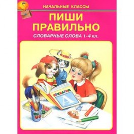 Пиши правильно. Словарные слова. 1-4 классы