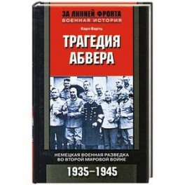 Трагедия абвера. Немецкая военная разведка во Второй мировой войне. 1935-1945