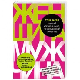 Мечтай как женщина, побеждай как мужчина. Мужские секреты достижения успеха, которые должна знать каждая женщина