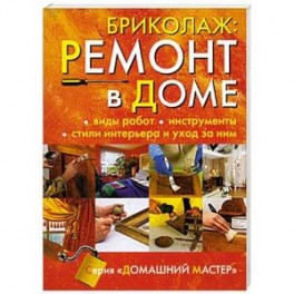 Бриколаж: Ремонт в доме. Книга 1. Виды работ, инструменты, стили интерьера и уход за ним.