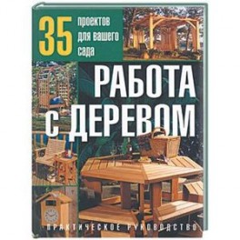 Работа с деревом:35 проектов для вашего сада: Практическое руководство