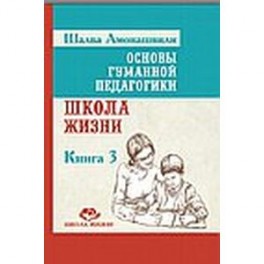 Основы гуманной педагогики. Книга 3. Школа жизни