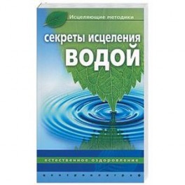 Секреты исцеления водой. Естественное оздоровление