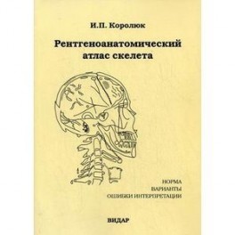 Рентгеноанатомический атлас скелета. Норма, варианты, ошибки интерпретации