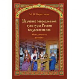 Изучение повседневной культуры России в музее и школе. Методическое пособие