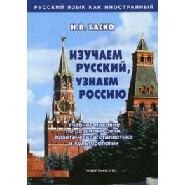 Изучаем русский, узнаем Россию: Учебное пособие по развитию речи, практической стилистике и культурологии.