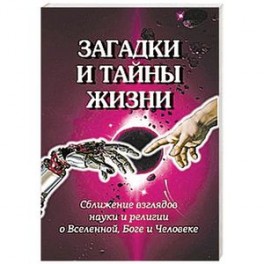 Загадки и тайны жизни. Сближение взглядов науки и религии о Вселенной, Боге и Человеке