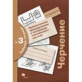 Черчение. Прямоугольное проецирование и построение комплексного чертежа. Рабочая тетрадь №3