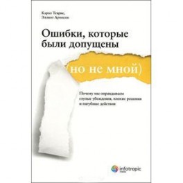 Ошибки, которые были допущены (но не мной). Почему мы оправдываем глупые убеждения, плохие решения и пагубные действия