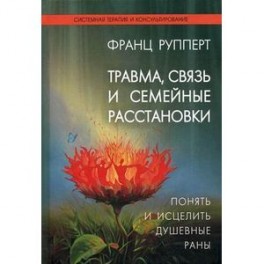 Травма, связь и семейные расстановки. Понять и исцелить душевные раны