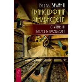 Трансерфинг реальности. Ступень 3: Вперед в прошлое!