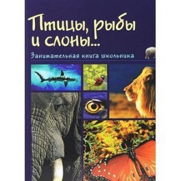 Птицы, рыбы и слоны... Занимательная книга школьника