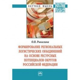 Формирование региональных логистических объединений на основе ресурсных потенциалов округов Российской Федерации: Монография.