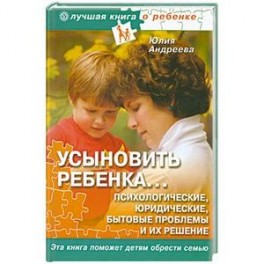 Усыновить ребенка... Психологические, юридические, бытовые проблемы и их решения