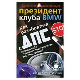 Как разобраться с ДПС: Защити себя от любых посягательств автоинспекции!: Советует и рекомендует президент клуба BMW