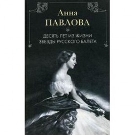Анна Павлова. Десять лет из жизни