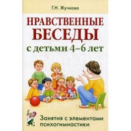 Нравственные беседы с детьми 4-6 лет. Занятия с элементами психогимнастики. Практическое пособие