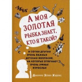 А моя золотая рыбка знает, кто я такой? И сотни других очень важных детских вопросов