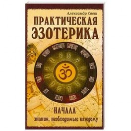 Практическая эзотерика. Начала. Знания, необходимые каждому