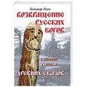 Возвращение русских богов. Тайный смысл древних сказов