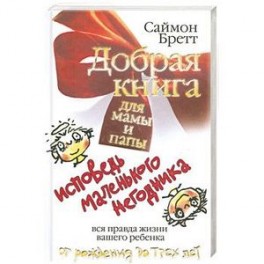 Добрая книга для мамы и папы. Исповедь маленького негодника. Вся правда жизни вашего ребенка от рождения до трех лет