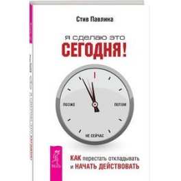 Я сделаю это сегодня! Как перестать откладывать и начать действовать