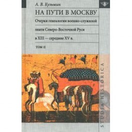 На пути в Москву. Очерки генеалогии военно-служилой знати Северо- Восточной Руси в XIII - середине XV в. Том 2