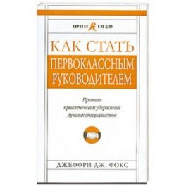 Как стать первоклассным руководителем. Правила привлечения и удержания лучших специалистов