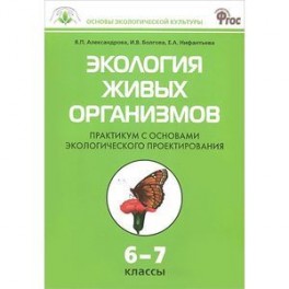 Экология живых организмов. Практикум с основами экологического проектирования. 6 - 7 классы. ФГОС