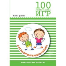 100 увлекательных игр для здоровья вашего ребенка