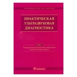 Практическая ультразвуковая диагностика. Руководство в 5-ти томах. Том 3. Ультразвуковая диагностика