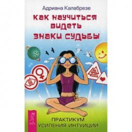 Как научиться видеть знаки судьбы. Практикум усиления интуиции