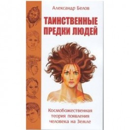 Таинственные предки людей. Космобожественная теория появления человека на Земле