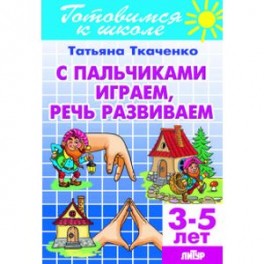 С пальчиками играем, речь развиваем. Для детей 3-5 лет