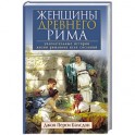 Женщины Древнего Рима. Увлекательные истории жизни римлянок всех сословий