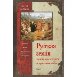 Русская земля. Между язычеством и христьянством. От князя Игоря до сына Святослава