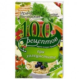 100 рецептов при холецистите. Вкусно, полезно, душевно, целебно