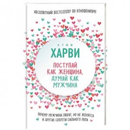 Поступай как женщина, думай как мужчина. Почему мужчины любят, но не женятся, и другие секреты сильного пола