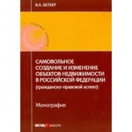 Самовольное создание и изменение объектов недвижимости в Российской Федерации. Монография