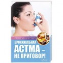 Бронхиальная астма - не приговор! Проверенные рецепты народной медицины. Сайдакова Р.И.