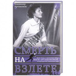 Инга Артамонова. Смерть на взлете. Яркая жизнь и трагическая гибель четырехкартной чемпионки мира