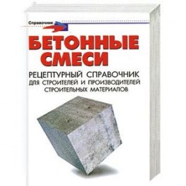 Бетонные смеси: рецептурный справочник для строителей и производителей строит.