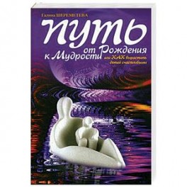 Путь от рождения к мудрости, или Как вырастить детей счастливыми, 9-е издание