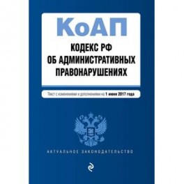 Кодекс Российской Федерации об административных правонарушениях. Текст с изменениями и дополнениями на 1 июня 2017 года