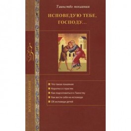 Исповедую Тебе, Господу... Об исповеди и Таинстве покаяния