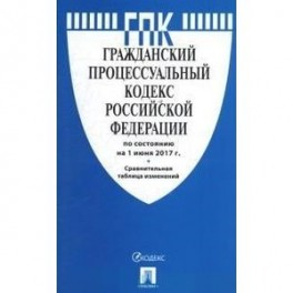 Гражданский процессуальный кодекс Российской Федерации. По состоянию на 1 июня 2017 года + таблица изменений