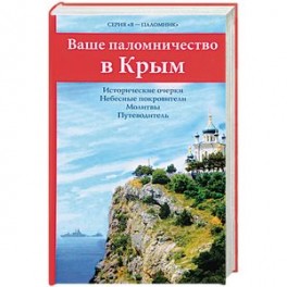 Ваше паломничество в Крым. Исторические очерки. Небесные покровители. Молитвы. Путеводитель