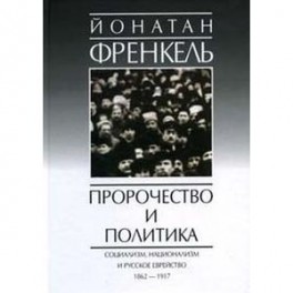 Пророчество и политика. Социализм, национализм и русское еврейство, 1862-1917