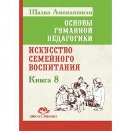 Основы гуманной педагогики. Кн. 8. 2-е изд. Искусство семейного воспитания